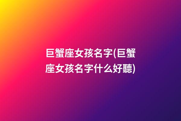巨蟹座女孩名字(巨蟹座女孩名字什么好聽)