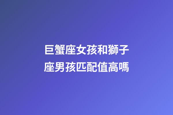巨蟹座女孩和獅子座男孩匹配值高嗎-第1張-星座運勢-玄機派