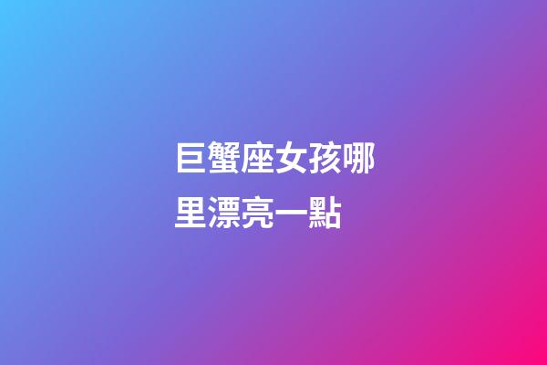 巨蟹座女孩哪里漂亮一點-第1張-星座運勢-玄機派