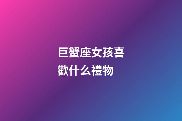 巨蟹座女孩喜歡什么禮物-第1張-星座運勢-玄機派