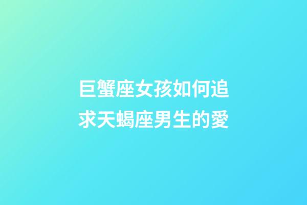 巨蟹座女孩如何追求天蝎座男生的愛-第1張-星座運勢-玄機派