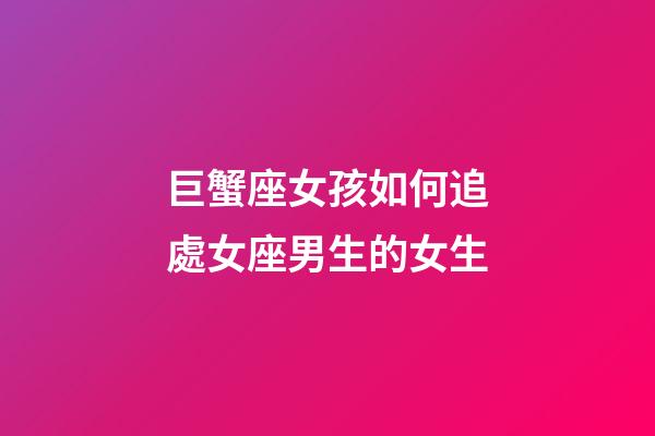 巨蟹座女孩如何追處女座男生的女生-第1張-星座運勢-玄機派