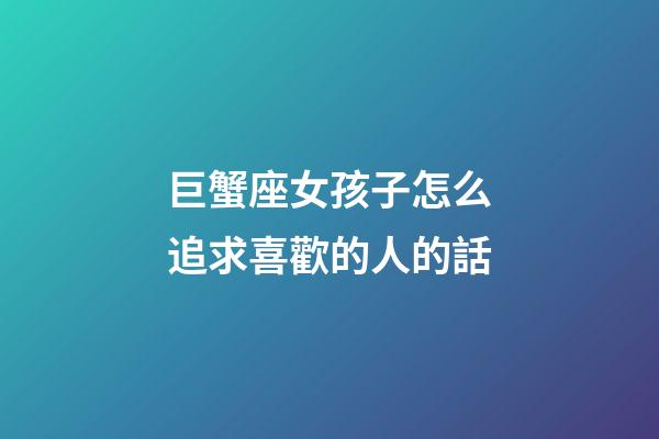 巨蟹座女孩子怎么追求喜歡的人的話-第1張-星座運勢-玄機派