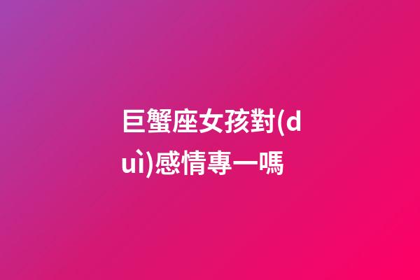 巨蟹座女孩對(duì)感情專一嗎-第1張-星座運(yùn)勢(shì)-玄機(jī)派