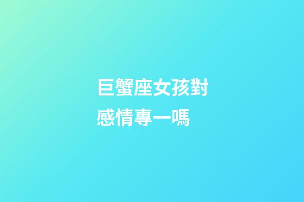 巨蟹座女孩對感情專一嗎-第1張-星座運勢-玄機派