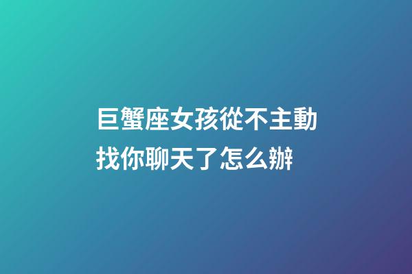 巨蟹座女孩從不主動找你聊天了怎么辦-第1張-星座運勢-玄機派