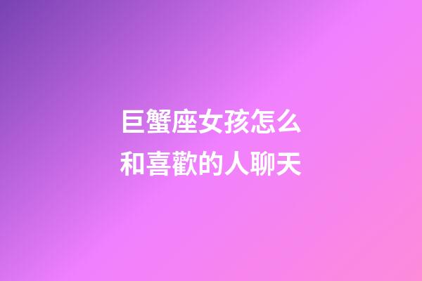 巨蟹座女孩怎么和喜歡的人聊天-第1張-星座運勢-玄機派