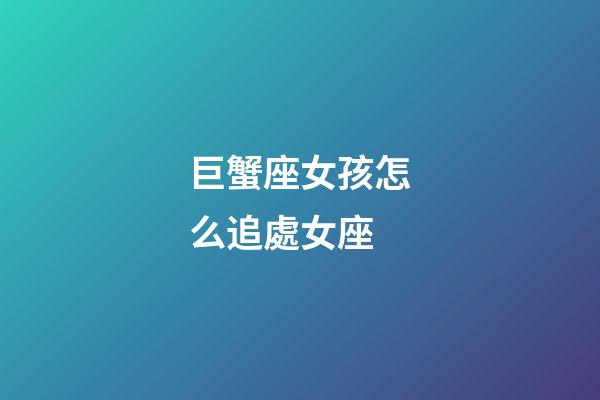 巨蟹座女孩怎么追處女座-第1張-星座運勢-玄機派