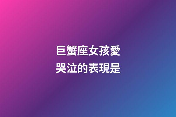 巨蟹座女孩愛哭泣的表現是-第1張-星座運勢-玄機派