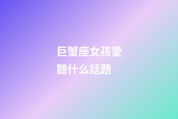 巨蟹座女孩愛聽什么話題-第1張-星座運勢-玄機派