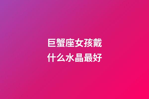 巨蟹座女孩戴什么水晶最好-第1張-星座運勢-玄機派