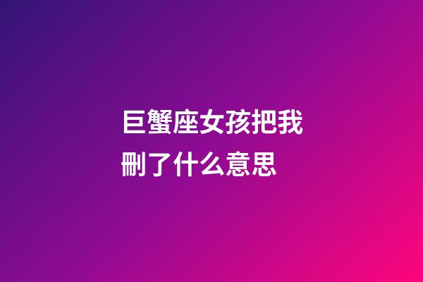 巨蟹座女孩把我刪了什么意思-第1張-星座運(yùn)勢(shì)-玄機(jī)派