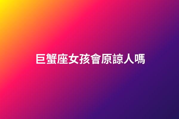 巨蟹座女孩會原諒人嗎-第1張-星座運勢-玄機派