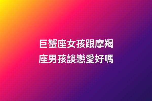 巨蟹座女孩跟摩羯座男孩談戀愛好嗎-第1張-星座運勢-玄機派