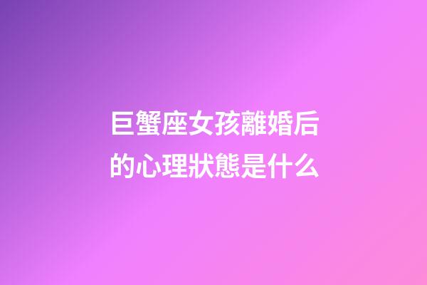 巨蟹座女孩離婚后的心理狀態是什么-第1張-星座運勢-玄機派