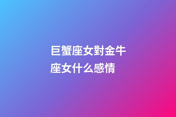 巨蟹座女對金牛座女什么感情-第1張-星座運勢-玄機派