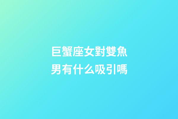 巨蟹座女對雙魚男有什么吸引嗎-第1張-星座運(yùn)勢-玄機(jī)派