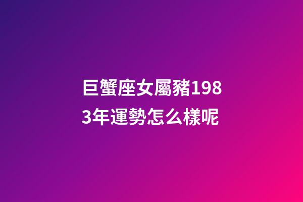巨蟹座女屬豬1983年運勢怎么樣呢-第1張-星座運勢-玄機派