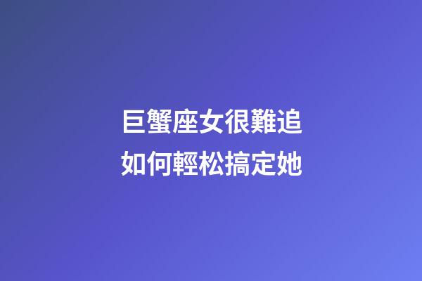 巨蟹座女很難追如何輕松搞定她-第1張-星座運勢-玄機派