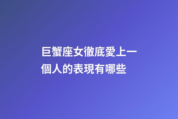 巨蟹座女徹底愛上一個人的表現有哪些-第1張-星座運勢-玄機派