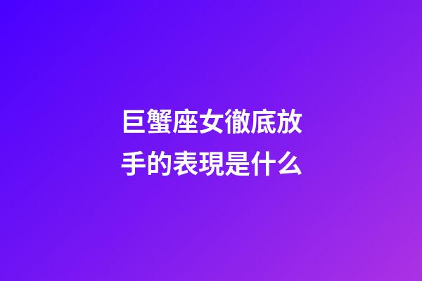 巨蟹座女徹底放手的表現是什么-第1張-星座運勢-玄機派