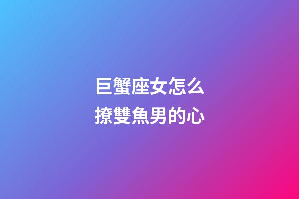 巨蟹座女怎么撩雙魚男的心-第1張-星座運勢-玄機派