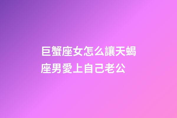巨蟹座女怎么讓天蝎座男愛上自己老公-第1張-星座運勢-玄機派