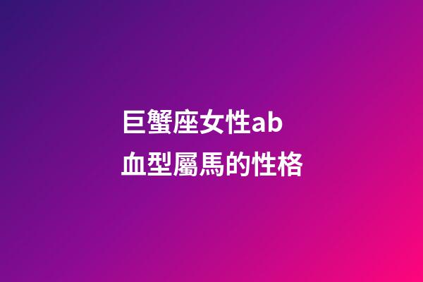 巨蟹座女性ab血型屬馬的性格-第1張-星座運勢-玄機派