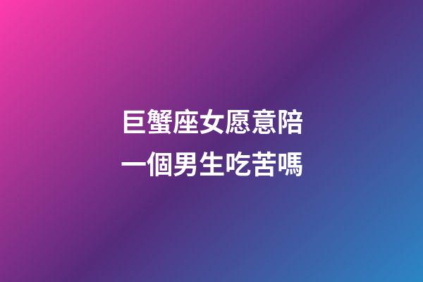 巨蟹座女愿意陪一個男生吃苦嗎-第1張-星座運(yùn)勢-玄機(jī)派