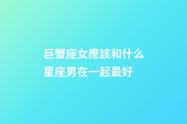 巨蟹座女應該和什么星座男在一起最好-第1張-星座運勢-玄機派
