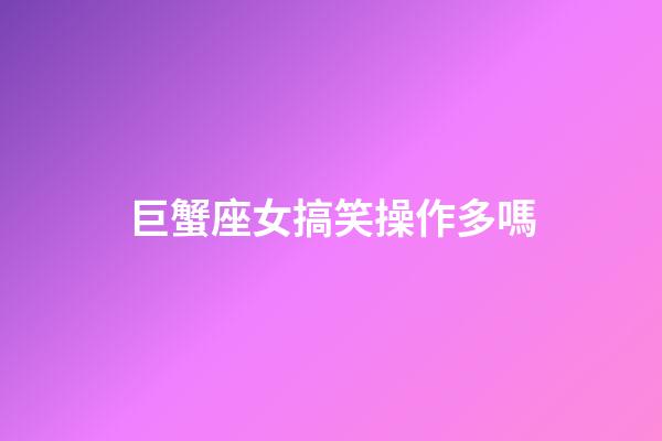 巨蟹座女搞笑操作多嗎-第1張-星座運勢-玄機派