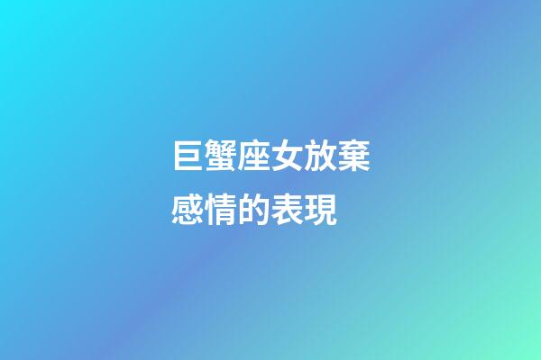 巨蟹座女放棄感情的表現