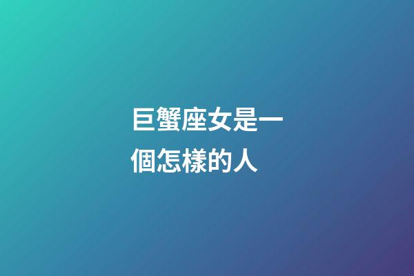 巨蟹座女是一個怎樣的人-第1張-星座運勢-玄機派