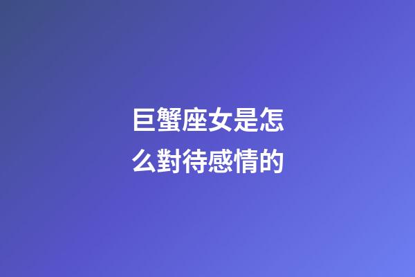 巨蟹座女是怎么對待感情的-第1張-星座運勢-玄機派