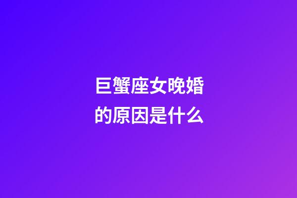 巨蟹座女晚婚的原因是什么-第1張-星座運(yùn)勢(shì)-玄機(jī)派