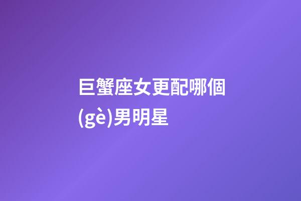巨蟹座女更配哪個(gè)男明星