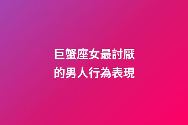 巨蟹座女最討厭的男人行為表現-第1張-星座運勢-玄機派