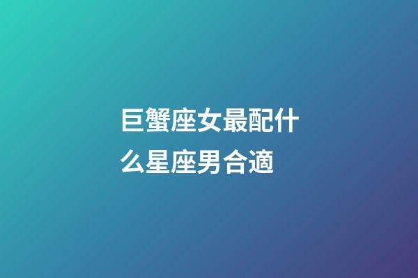 巨蟹座女最配什么星座男合適-第1張-星座運勢-玄機派