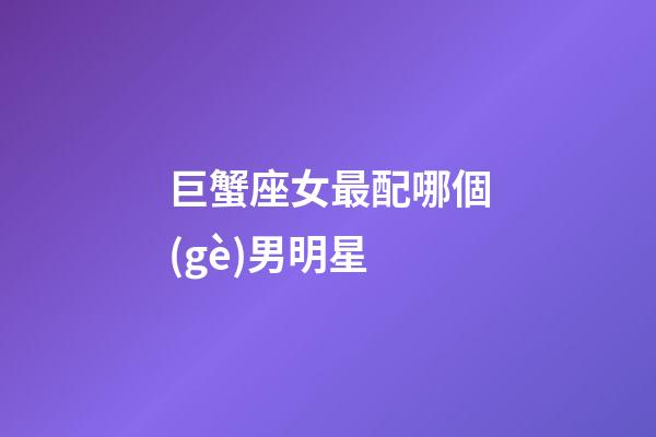 巨蟹座女最配哪個(gè)男明星