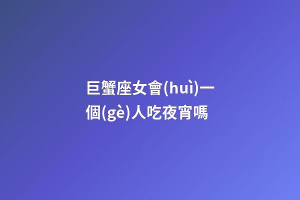 巨蟹座女會(huì)一個(gè)人吃夜宵嗎