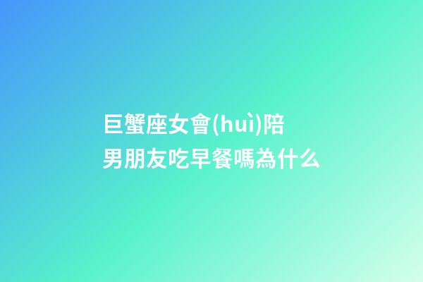 巨蟹座女會(huì)陪男朋友吃早餐嗎為什么-第1張-星座運(yùn)勢(shì)-玄機(jī)派