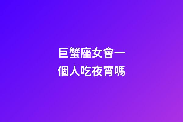 巨蟹座女會一個人吃夜宵嗎