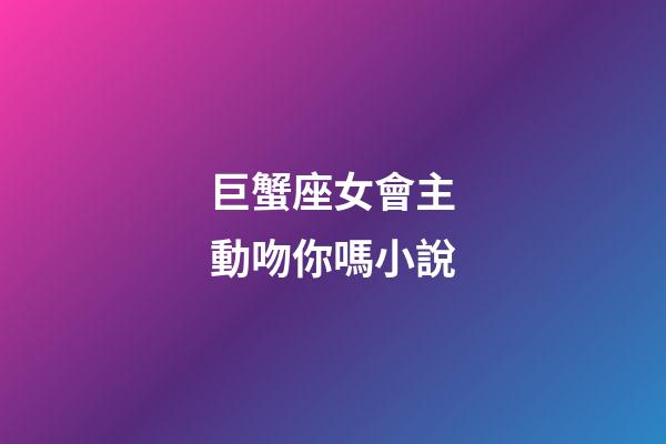 巨蟹座女會主動吻你嗎小說-第1張-星座運勢-玄機派