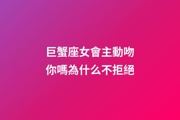 巨蟹座女會主動吻你嗎為什么不拒絕-第1張-星座運勢-玄機派