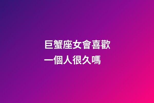 巨蟹座女會喜歡一個人很久嗎-第1張-星座運勢-玄機派