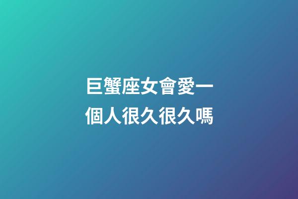 巨蟹座女會愛一個人很久很久嗎-第1張-星座運勢-玄機派