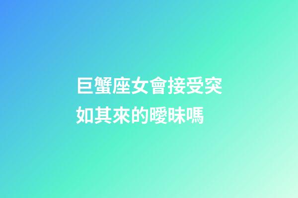 巨蟹座女會接受突如其來的曖昧嗎-第1張-星座運勢-玄機派