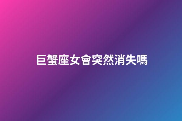巨蟹座女會突然消失嗎-第1張-星座運勢-玄機派