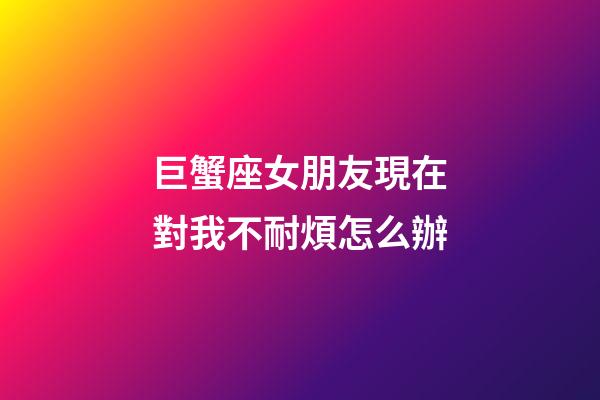 巨蟹座女朋友現在對我不耐煩怎么辦-第1張-星座運勢-玄機派
