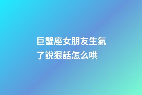 巨蟹座女朋友生氣了說狠話怎么哄-第1張-星座運勢-玄機(jī)派